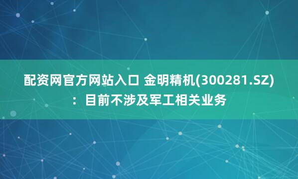 配资网官方网站入口 金明精机(300281.SZ)：目前不涉及军工相关业务