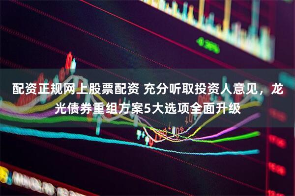 配资正规网上股票配资 充分听取投资人意见，龙光债券重组方案5大选项全面升级