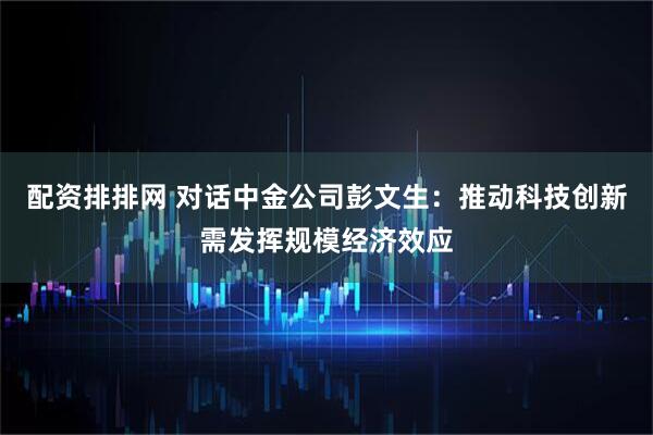 配资排排网 对话中金公司彭文生：推动科技创新需发挥规模经济效应