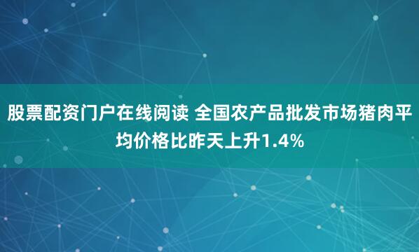 股票配资门户在线阅读 全国农产品批发市场猪肉平均价格比昨天上升1.4%