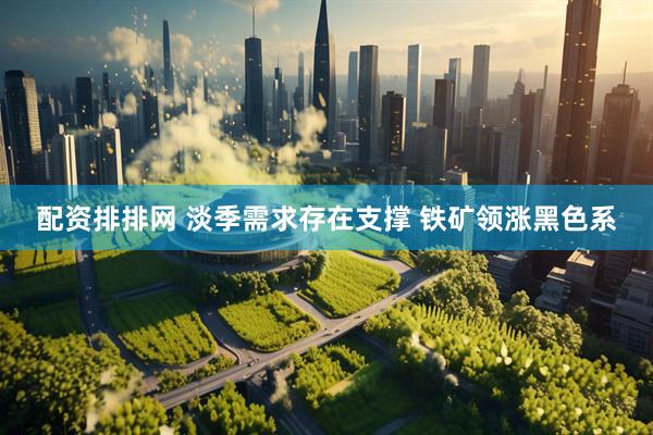 配资排排网 淡季需求存在支撑 铁矿领涨黑色系