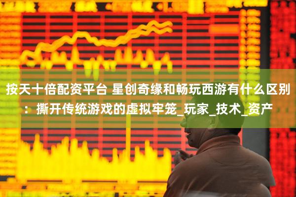 按天十倍配资平台 星创奇缘和畅玩西游有什么区别：撕开传统游戏的虚拟牢笼_玩家_技术_资产