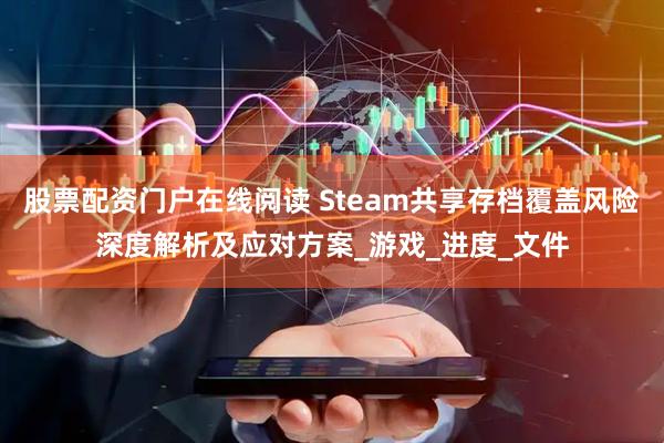 股票配资门户在线阅读 Steam共享存档覆盖风险深度解析及应对方案_游戏_进度_文件