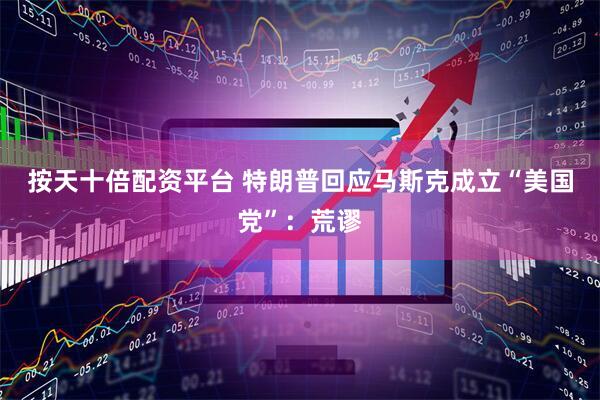 按天十倍配资平台 特朗普回应马斯克成立“美国党”：荒谬