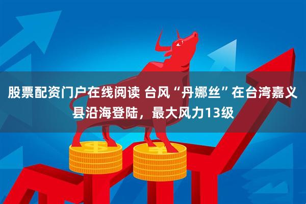 股票配资门户在线阅读 台风“丹娜丝”在台湾嘉义县沿海登陆，最大风力13级