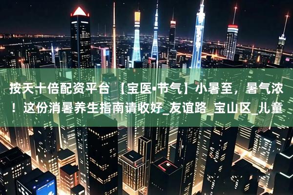 按天十倍配资平台 【宝医•节气】小暑至，暑气浓！这份消暑养生指南请收好_友谊路_宝山区_儿童