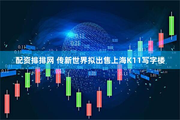 配资排排网 传新世界拟出售上海K11写字楼