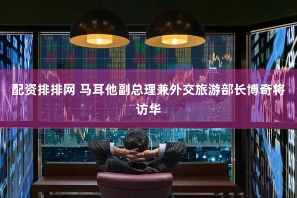 配资排排网 马耳他副总理兼外交旅游部长博奇将访华