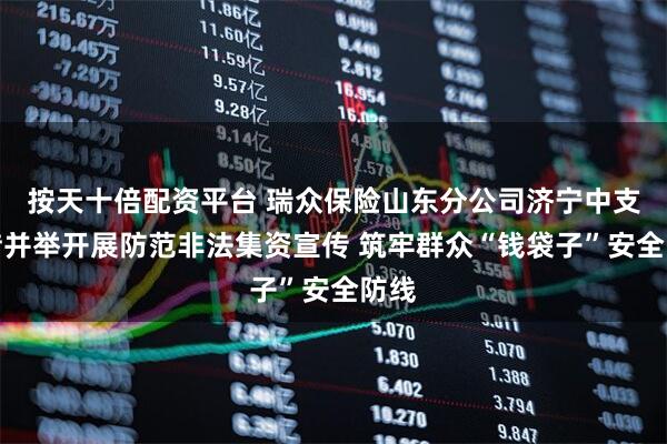 按天十倍配资平台 瑞众保险山东分公司济宁中支多措并举开展防范非法集资宣传 筑牢群众“钱袋子”安全防线