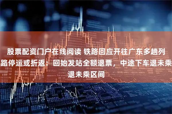 股票配资门户在线阅读 铁路回应开往广东多趟列车半路停运或折返：回始发站全额退票，中途下车退未乘区间