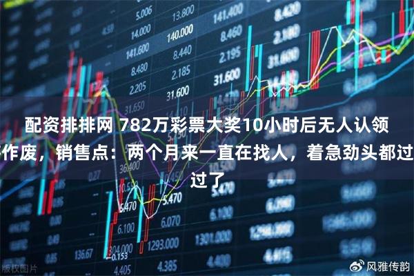 配资排排网 782万彩票大奖10小时后无人认领将作废，销售点：两个月来一直在找人，着急劲头都过了