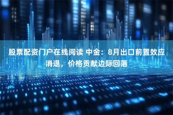 股票配资门户在线阅读 中金：8月出口前置效应消退，价格贡献边际回落