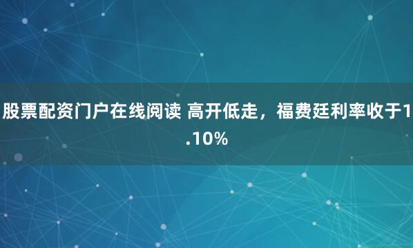 股票配资门户在线阅读 高开低走，福费廷利率收于1.10%