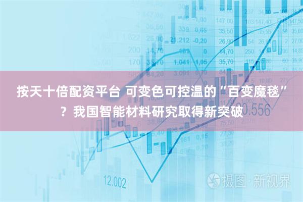 按天十倍配资平台 可变色可控温的“百变魔毯”？我国智能材料研究取得新突破