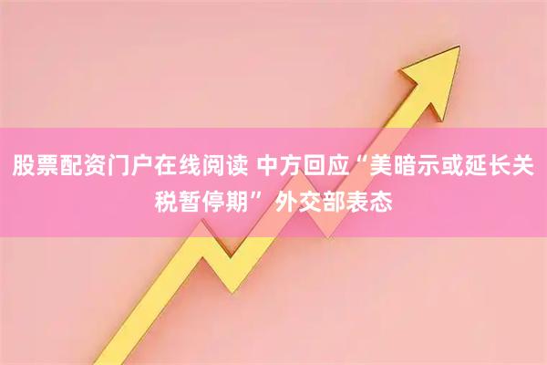 股票配资门户在线阅读 中方回应“美暗示或延长关税暂停期” 外交部表态