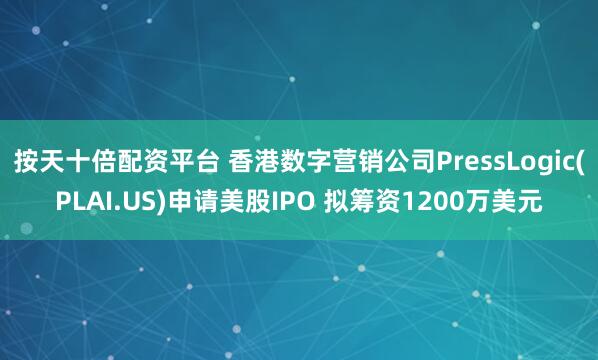 按天十倍配资平台 香港数字营销公司PressLogic(PLAI.US)申请美股IPO 拟筹资1200万美元