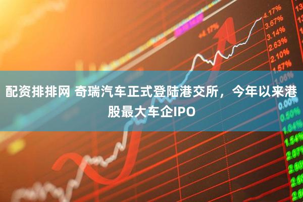 配资排排网 奇瑞汽车正式登陆港交所，今年以来港股最大车企IPO