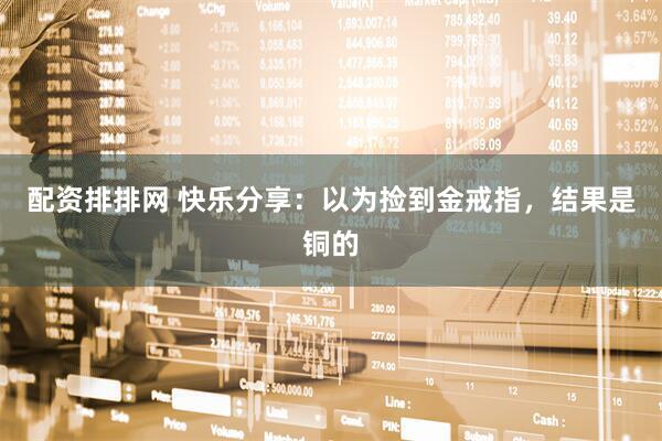 配资排排网 快乐分享：以为捡到金戒指，结果是铜的