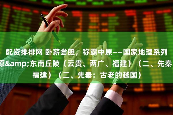 配资排排网 卧薪尝胆，称霸中原——国家地理系列之七：云贵高原&东南丘陵（云贵、两广、福建）（二、先秦：古老的越国）