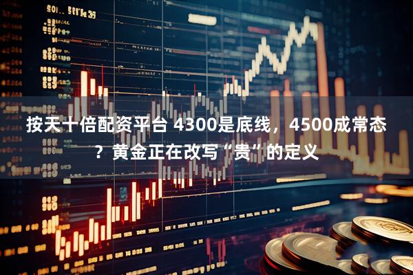 按天十倍配资平台 4300是底线，4500成常态？黄金正在改写“贵”的定义