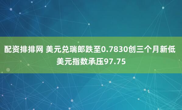 配资排排网 美元兑瑞郎跌至0.7830创三个月新低 美元指数承压97.75