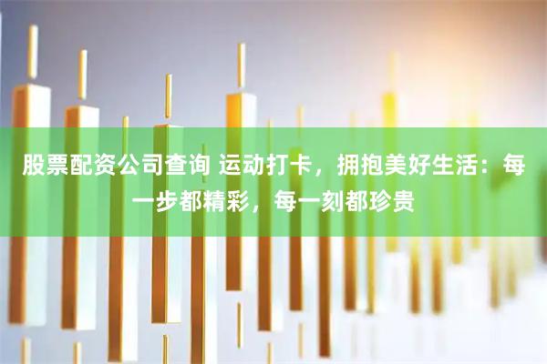 股票配资公司查询 运动打卡，拥抱美好生活：每一步都精彩，每一刻都珍贵