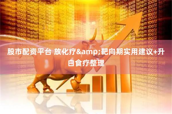 股市配资平台 放化疗&靶向期实用建议+升白食疗整理